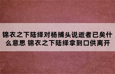 锦衣之下陆绎对杨捕头说逝者已矣什么意思 锦衣之下陆绎拿到口供离开